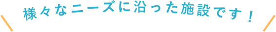 様々なニーズに沿った施設です!
